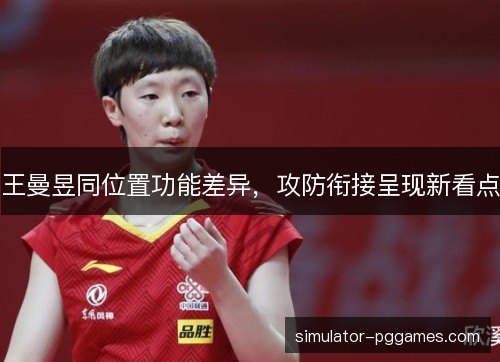 王曼昱同位置功能差异，攻防衔接呈现新看点