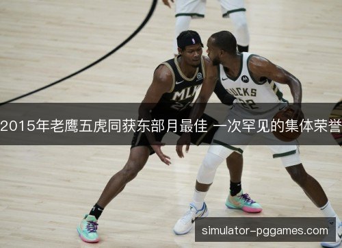 2015年老鹰五虎同获东部月最佳 一次罕见的集体荣誉